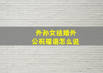 外孙女结婚外公祝福语怎么说