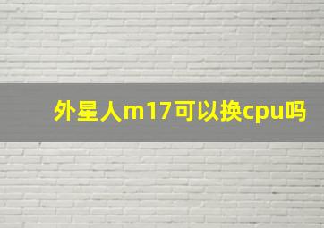 外星人m17可以换cpu吗