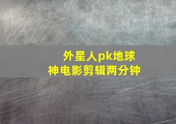 外星人pk地球神电影剪辑两分钟