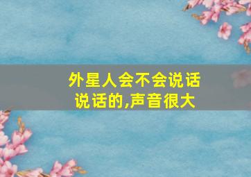 外星人会不会说话说话的,声音很大