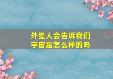 外星人会告诉我们宇宙是怎么样的吗