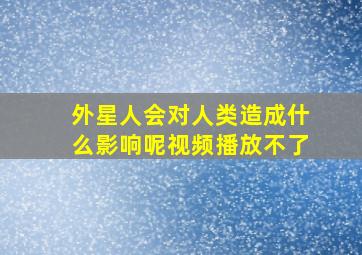 外星人会对人类造成什么影响呢视频播放不了