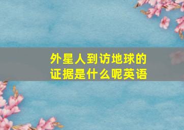 外星人到访地球的证据是什么呢英语