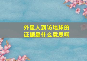 外星人到访地球的证据是什么意思啊