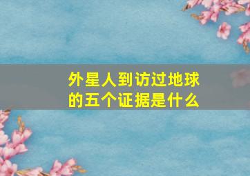 外星人到访过地球的五个证据是什么