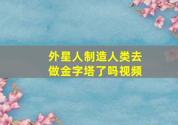 外星人制造人类去做金字塔了吗视频