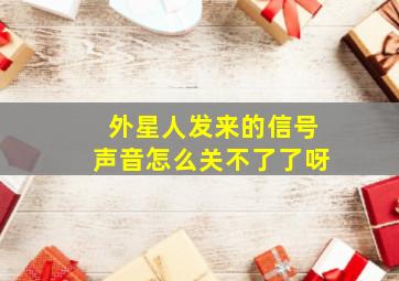 外星人发来的信号声音怎么关不了了呀