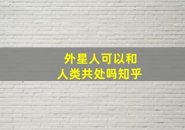 外星人可以和人类共处吗知乎