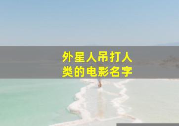 外星人吊打人类的电影名字