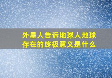 外星人告诉地球人地球存在的终极意义是什么