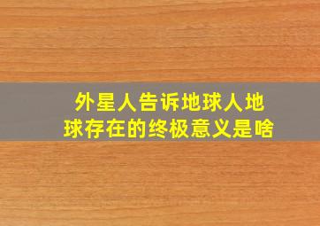 外星人告诉地球人地球存在的终极意义是啥