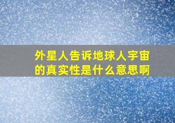 外星人告诉地球人宇宙的真实性是什么意思啊