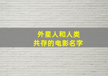 外星人和人类共存的电影名字