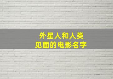 外星人和人类见面的电影名字