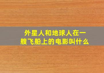 外星人和地球人在一艘飞船上的电影叫什么