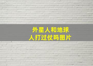 外星人和地球人打过仗吗图片