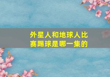 外星人和地球人比赛踢球是哪一集的