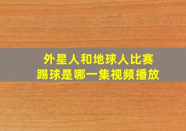 外星人和地球人比赛踢球是哪一集视频播放