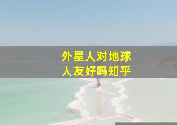 外星人对地球人友好吗知乎