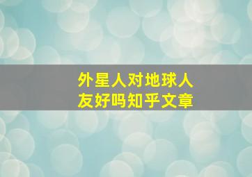 外星人对地球人友好吗知乎文章