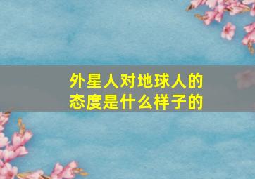 外星人对地球人的态度是什么样子的