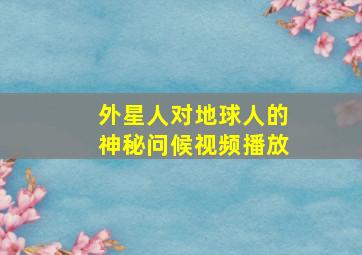 外星人对地球人的神秘问候视频播放