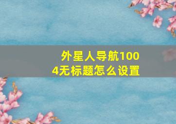 外星人导航1004无标题怎么设置