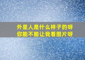 外星人是什么样子的呀你能不能让我看图片呀