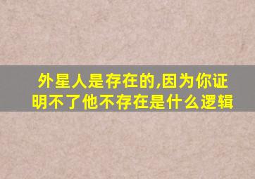 外星人是存在的,因为你证明不了他不存在是什么逻辑