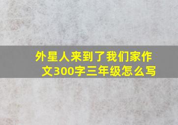 外星人来到了我们家作文300字三年级怎么写