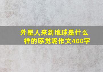 外星人来到地球是什么样的感觉呢作文400字