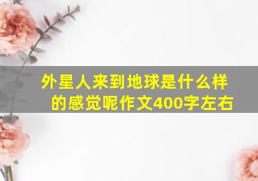 外星人来到地球是什么样的感觉呢作文400字左右