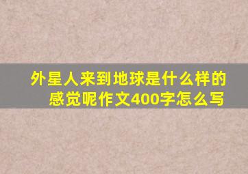 外星人来到地球是什么样的感觉呢作文400字怎么写