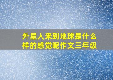 外星人来到地球是什么样的感觉呢作文三年级