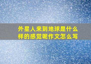 外星人来到地球是什么样的感觉呢作文怎么写