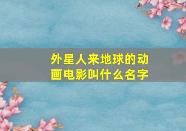 外星人来地球的动画电影叫什么名字