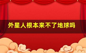 外星人根本来不了地球吗