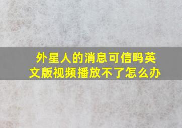 外星人的消息可信吗英文版视频播放不了怎么办