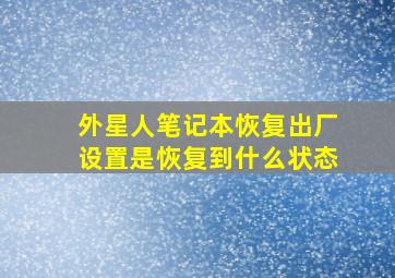 外星人笔记本恢复出厂设置是恢复到什么状态