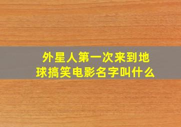 外星人第一次来到地球搞笑电影名字叫什么