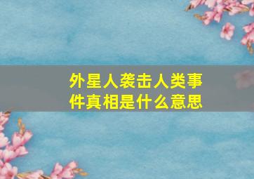 外星人袭击人类事件真相是什么意思