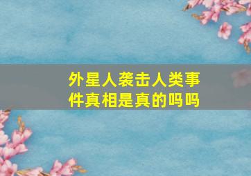 外星人袭击人类事件真相是真的吗吗