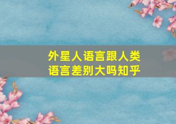 外星人语言跟人类语言差别大吗知乎