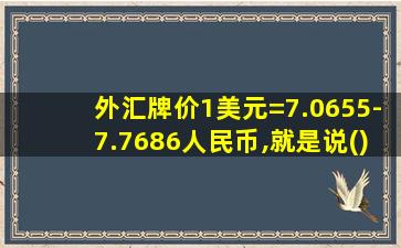 外汇牌价1美元=7.0655-7.7686人民币,就是说()