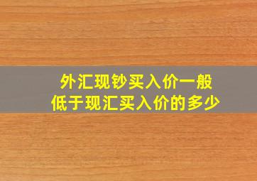 外汇现钞买入价一般低于现汇买入价的多少