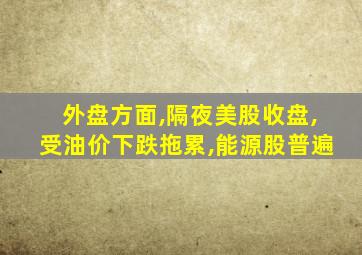 外盘方面,隔夜美股收盘,受油价下跌拖累,能源股普遍