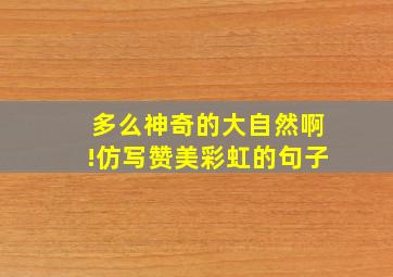 多么神奇的大自然啊!仿写赞美彩虹的句子