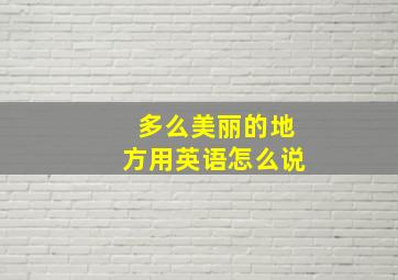 多么美丽的地方用英语怎么说