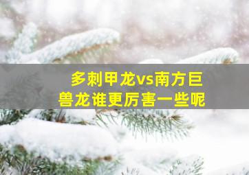 多刺甲龙vs南方巨兽龙谁更厉害一些呢