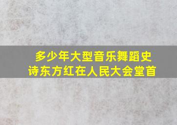 多少年大型音乐舞蹈史诗东方红在人民大会堂首